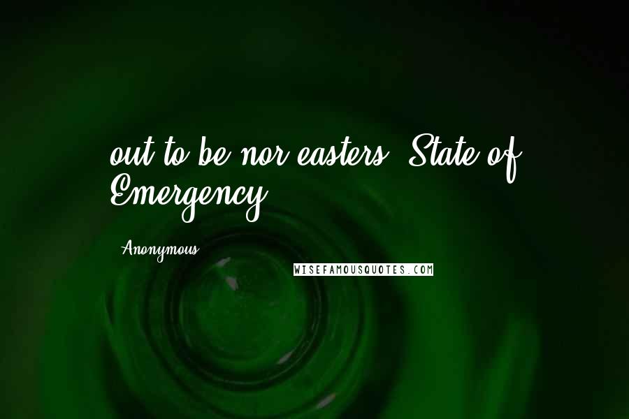 Anonymous Quotes: out to be nor'easters, State of Emergency