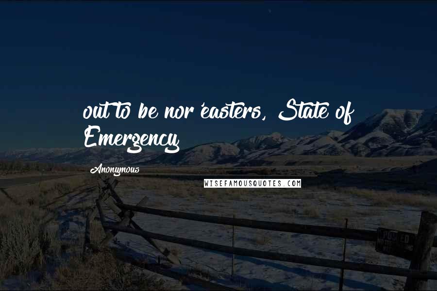 Anonymous Quotes: out to be nor'easters, State of Emergency