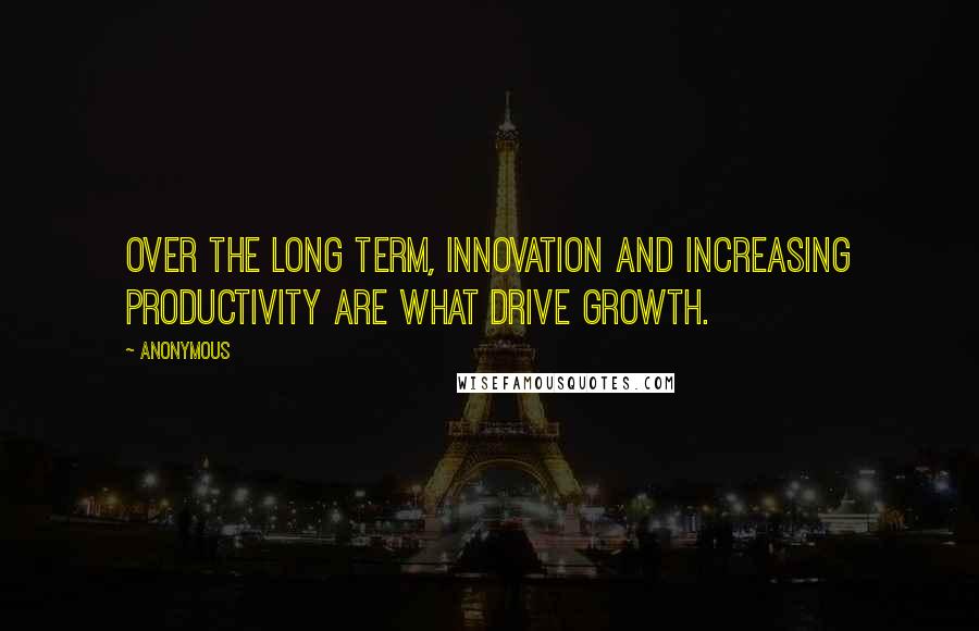 Anonymous Quotes: Over the long term, innovation and increasing productivity are what drive growth.