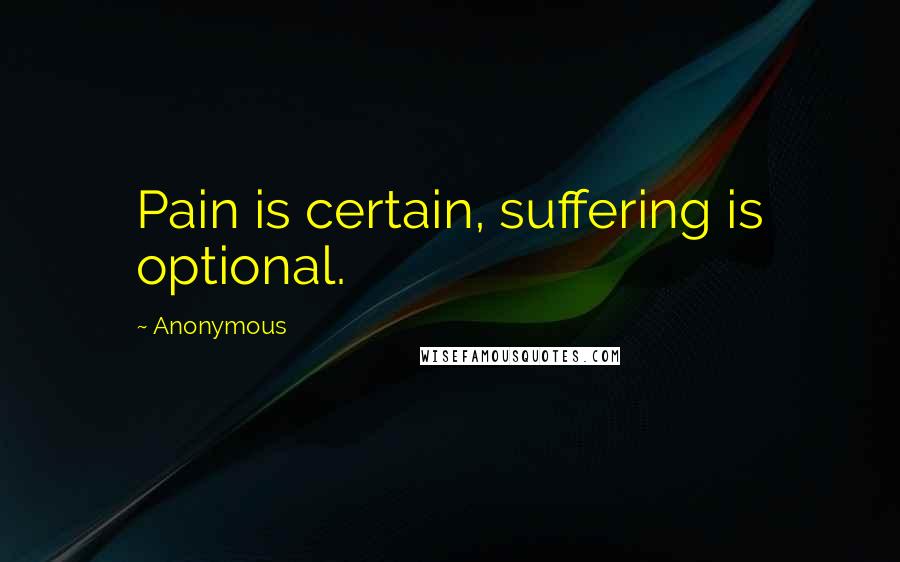Anonymous Quotes: Pain is certain, suffering is optional.