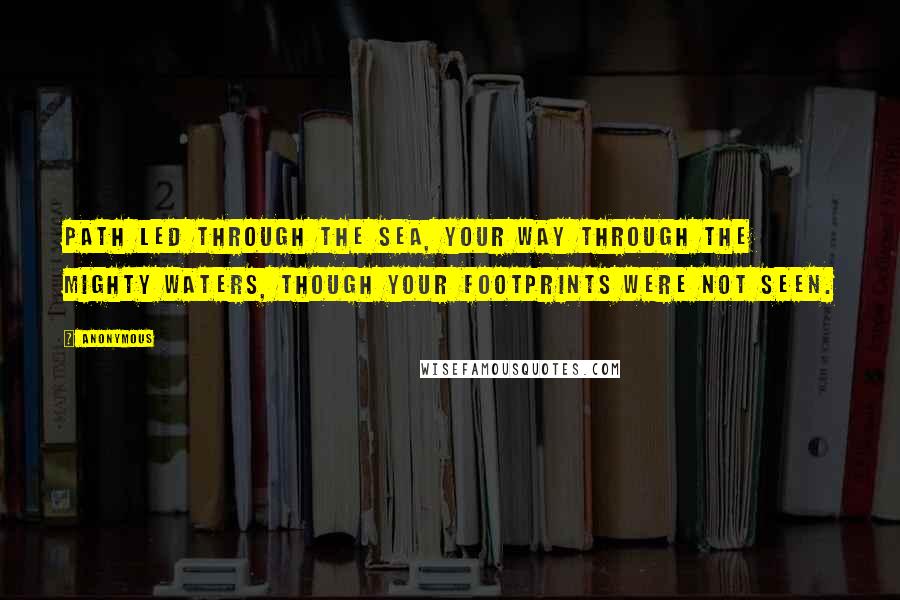 Anonymous Quotes: Path led through the sea, your way through the mighty waters, though your footprints were not seen.