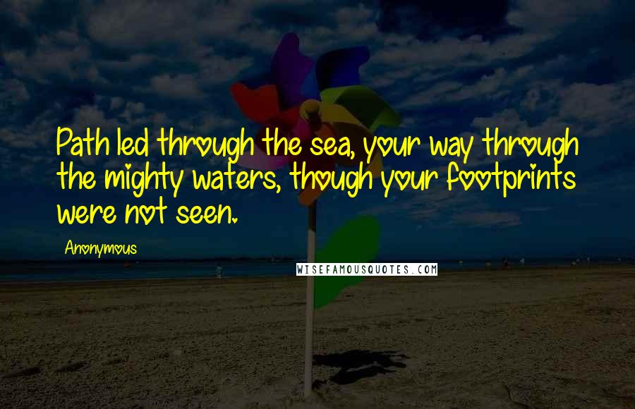 Anonymous Quotes: Path led through the sea, your way through the mighty waters, though your footprints were not seen.