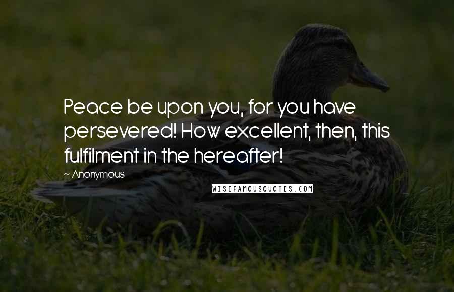 Anonymous Quotes: Peace be upon you, for you have persevered! How excellent, then, this fulfilment in the hereafter!