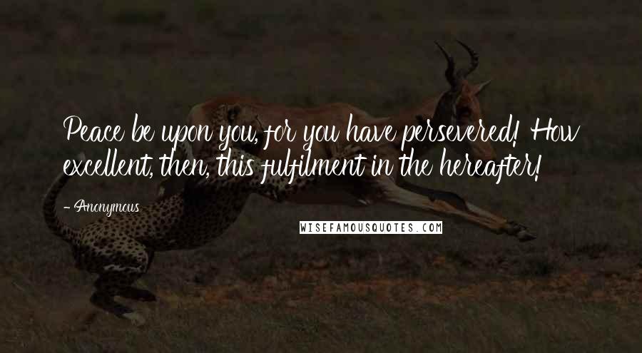 Anonymous Quotes: Peace be upon you, for you have persevered! How excellent, then, this fulfilment in the hereafter!