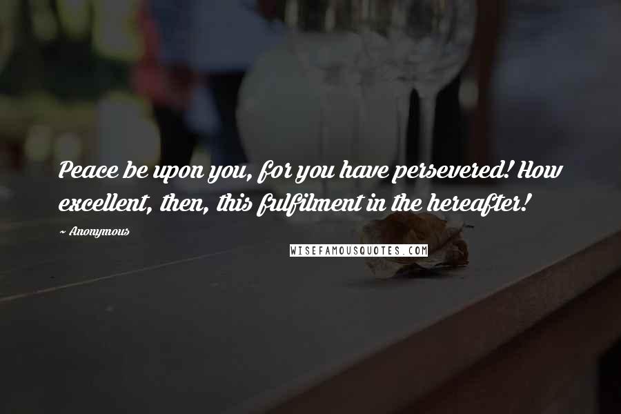 Anonymous Quotes: Peace be upon you, for you have persevered! How excellent, then, this fulfilment in the hereafter!