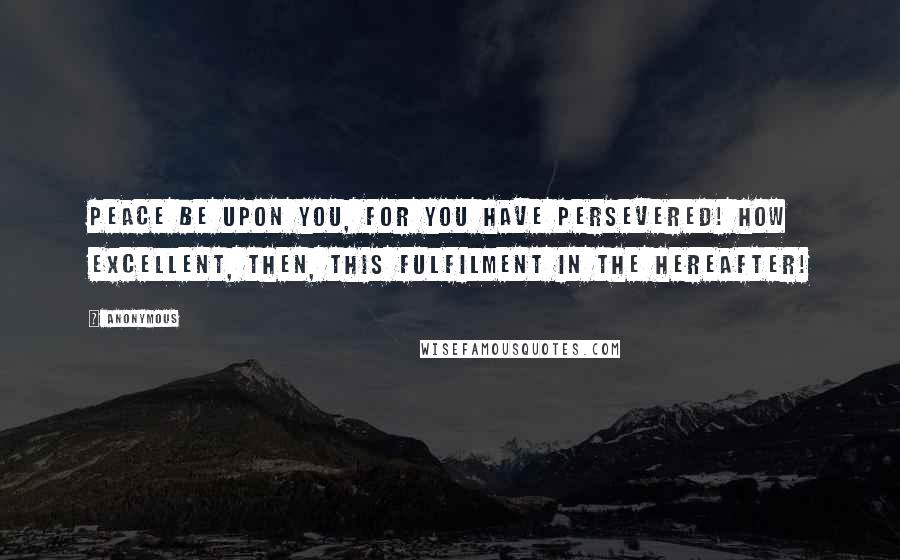 Anonymous Quotes: Peace be upon you, for you have persevered! How excellent, then, this fulfilment in the hereafter!