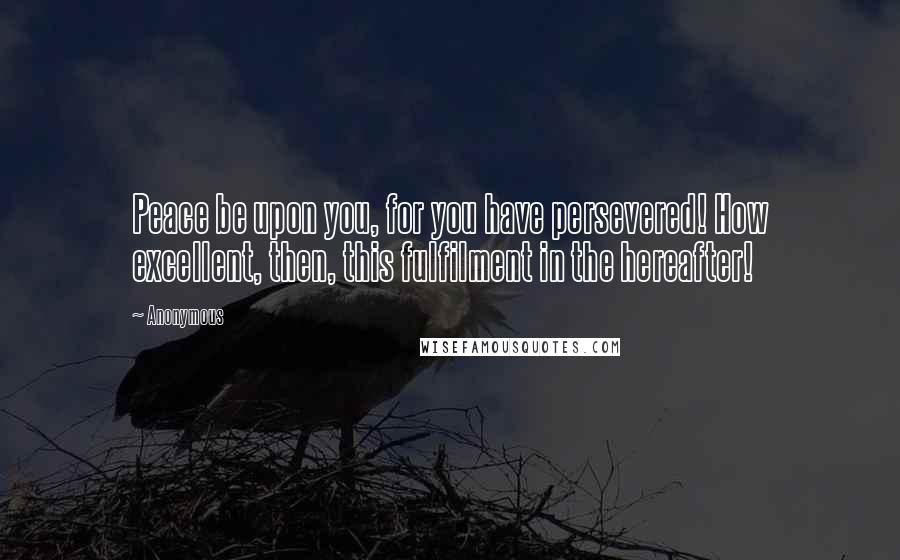 Anonymous Quotes: Peace be upon you, for you have persevered! How excellent, then, this fulfilment in the hereafter!