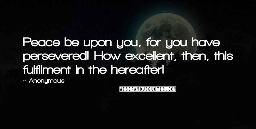 Anonymous Quotes: Peace be upon you, for you have persevered! How excellent, then, this fulfilment in the hereafter!