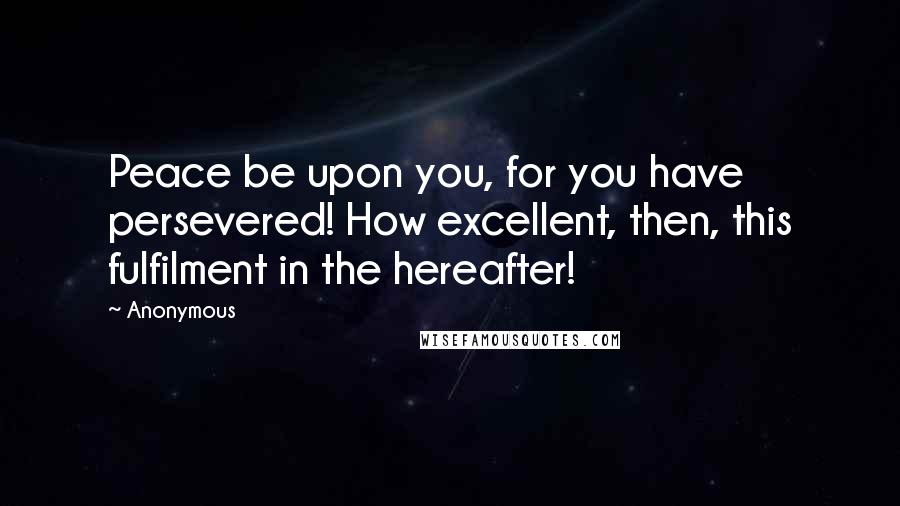 Anonymous Quotes: Peace be upon you, for you have persevered! How excellent, then, this fulfilment in the hereafter!