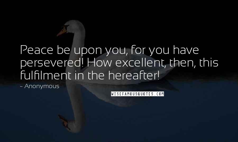 Anonymous Quotes: Peace be upon you, for you have persevered! How excellent, then, this fulfilment in the hereafter!