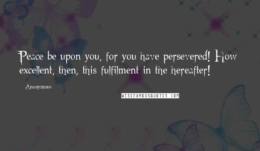 Anonymous Quotes: Peace be upon you, for you have persevered! How excellent, then, this fulfilment in the hereafter!