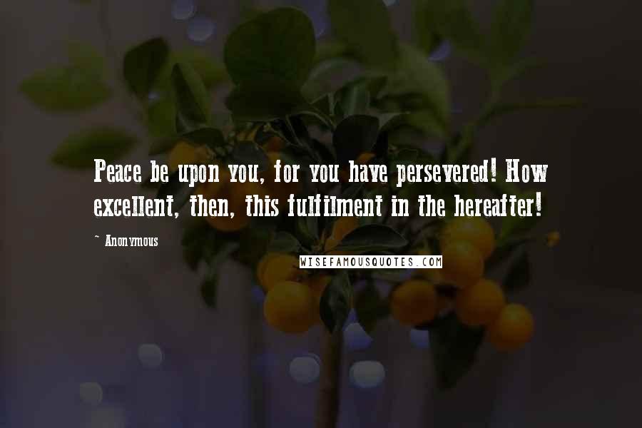 Anonymous Quotes: Peace be upon you, for you have persevered! How excellent, then, this fulfilment in the hereafter!