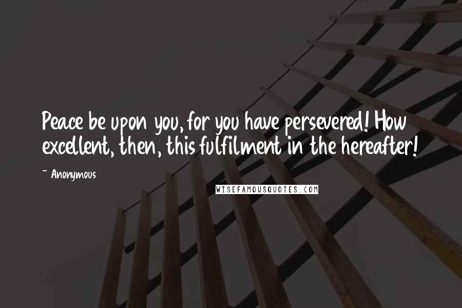 Anonymous Quotes: Peace be upon you, for you have persevered! How excellent, then, this fulfilment in the hereafter!