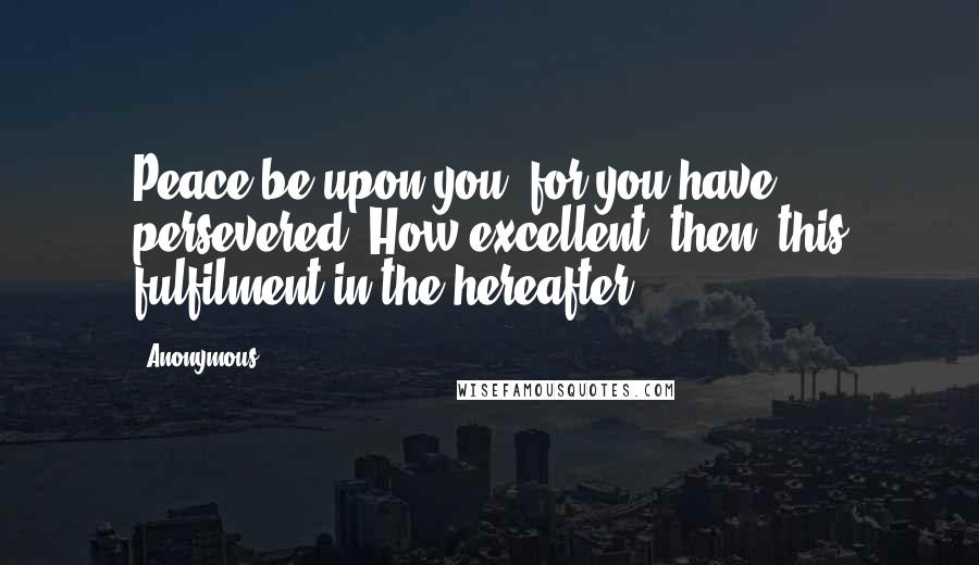 Anonymous Quotes: Peace be upon you, for you have persevered! How excellent, then, this fulfilment in the hereafter!