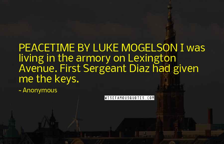 Anonymous Quotes: PEACETIME BY LUKE MOGELSON I was living in the armory on Lexington Avenue. First Sergeant Diaz had given me the keys.