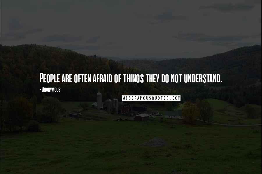 Anonymous Quotes: People are often afraid of things they do not understand.