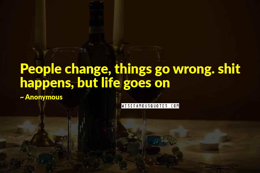 Anonymous Quotes: People change, things go wrong. shit happens, but life goes on