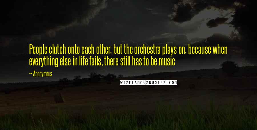 Anonymous Quotes: People clutch onto each other, but the orchestra plays on, because when everything else in life fails, there still has to be music