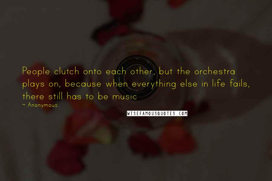 Anonymous Quotes: People clutch onto each other, but the orchestra plays on, because when everything else in life fails, there still has to be music