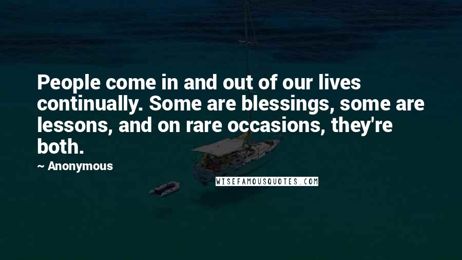 Anonymous Quotes: People come in and out of our lives continually. Some are blessings, some are lessons, and on rare occasions, they're both.