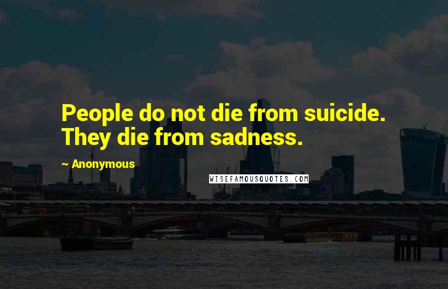 Anonymous Quotes: People do not die from suicide. They die from sadness.