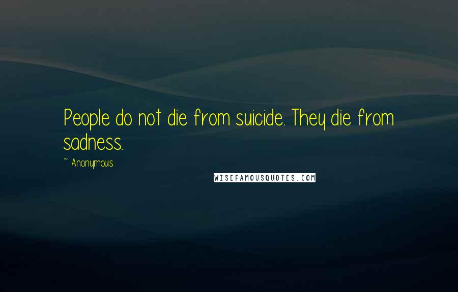 Anonymous Quotes: People do not die from suicide. They die from sadness.