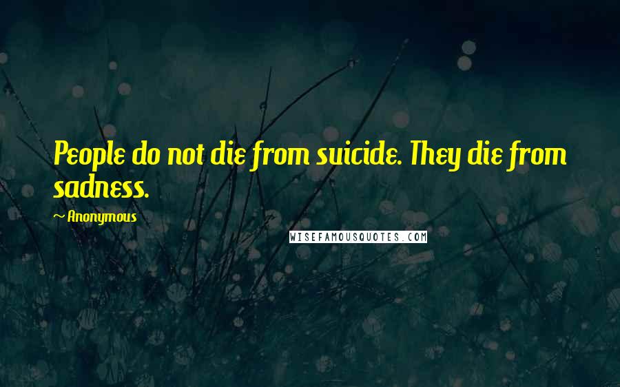 Anonymous Quotes: People do not die from suicide. They die from sadness.