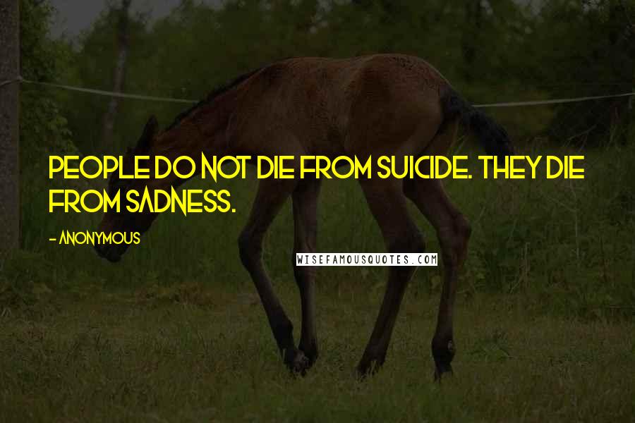 Anonymous Quotes: People do not die from suicide. They die from sadness.
