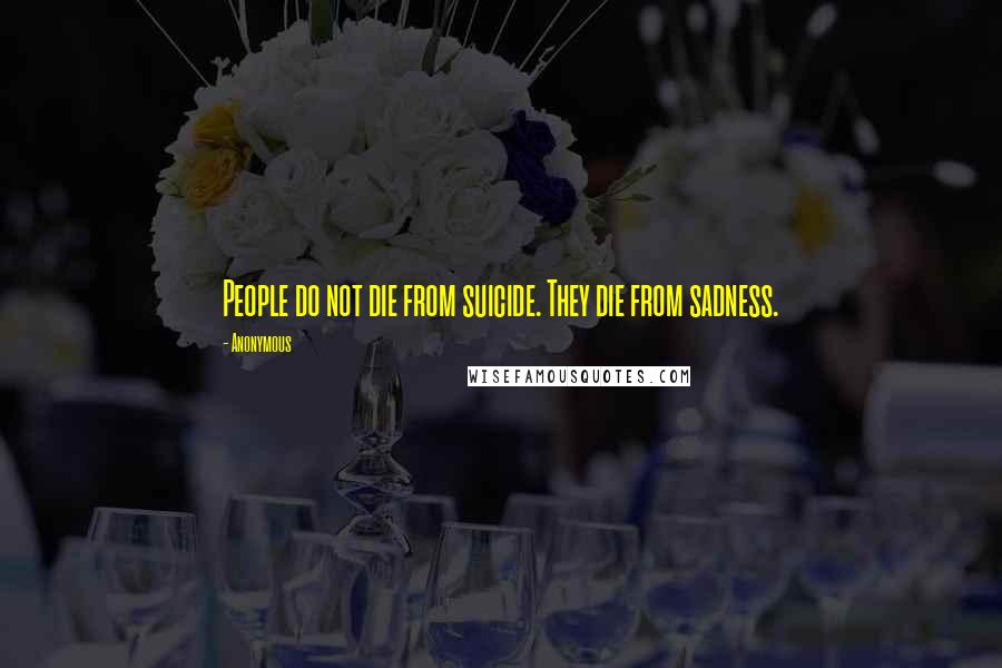 Anonymous Quotes: People do not die from suicide. They die from sadness.