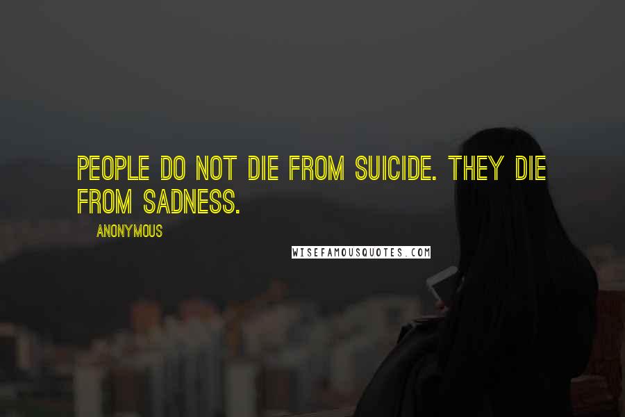 Anonymous Quotes: People do not die from suicide. They die from sadness.