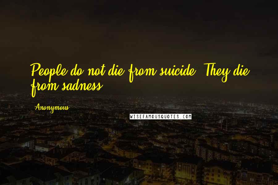 Anonymous Quotes: People do not die from suicide. They die from sadness.