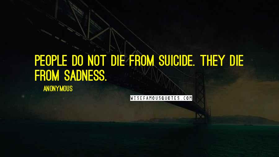 Anonymous Quotes: People do not die from suicide. They die from sadness.