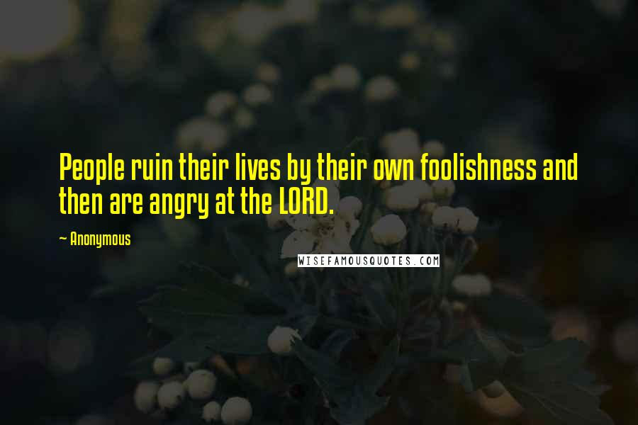 Anonymous Quotes: People ruin their lives by their own foolishness and then are angry at the LORD.