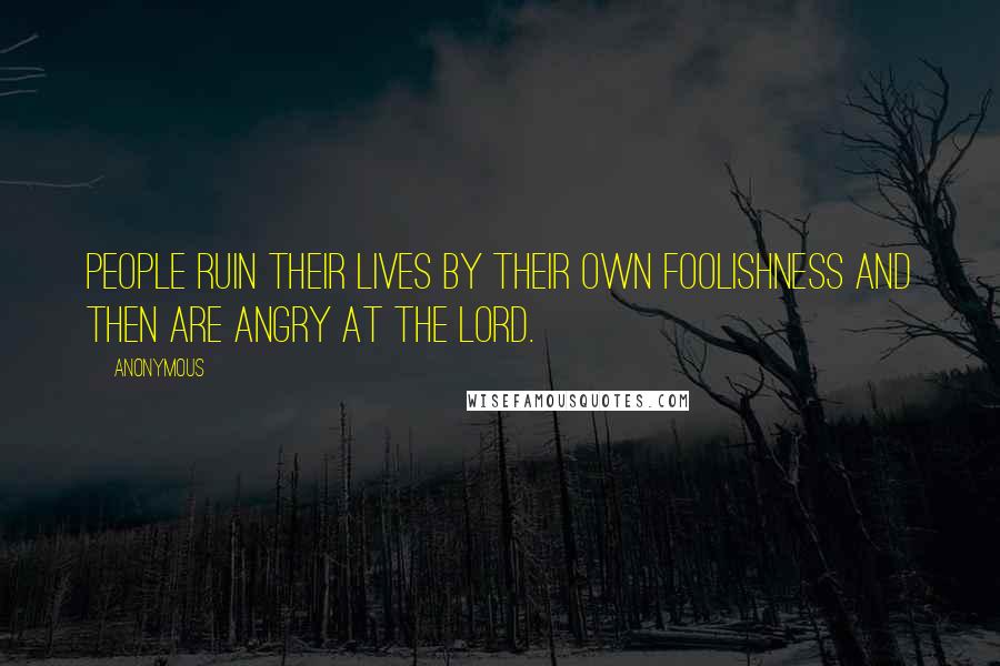 Anonymous Quotes: People ruin their lives by their own foolishness and then are angry at the LORD.