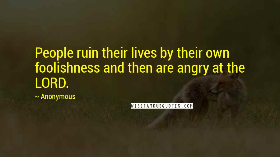 Anonymous Quotes: People ruin their lives by their own foolishness and then are angry at the LORD.
