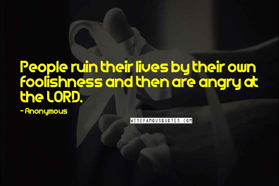 Anonymous Quotes: People ruin their lives by their own foolishness and then are angry at the LORD.