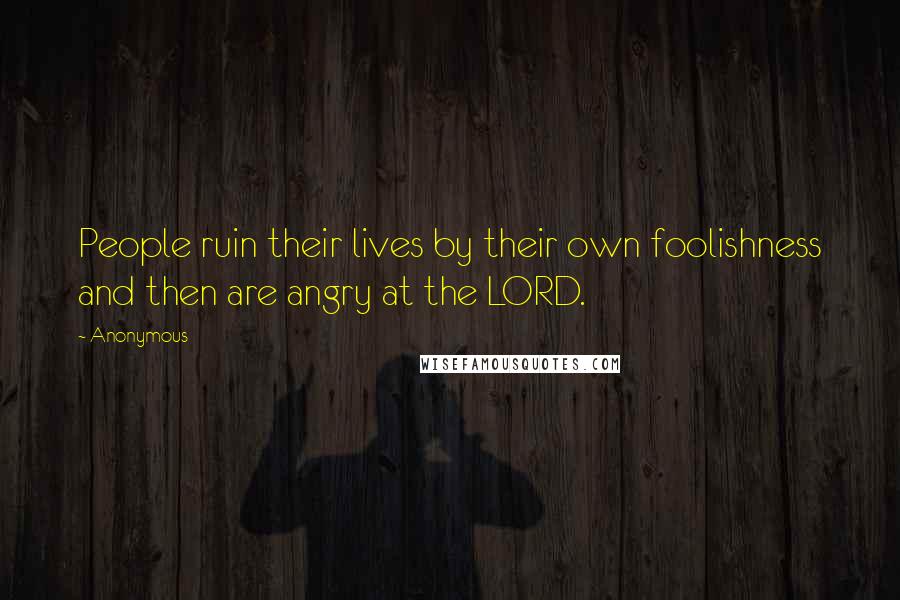 Anonymous Quotes: People ruin their lives by their own foolishness and then are angry at the LORD.