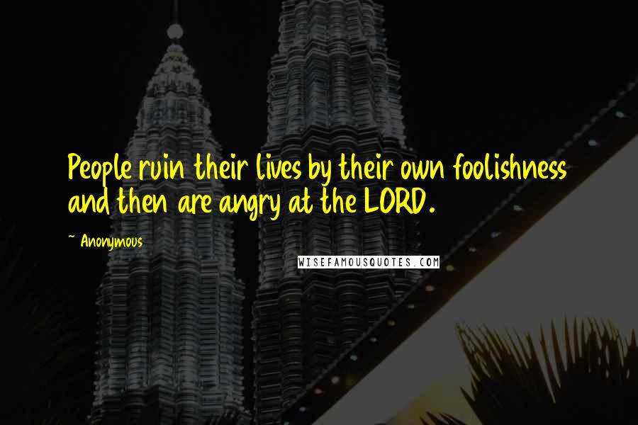 Anonymous Quotes: People ruin their lives by their own foolishness and then are angry at the LORD.