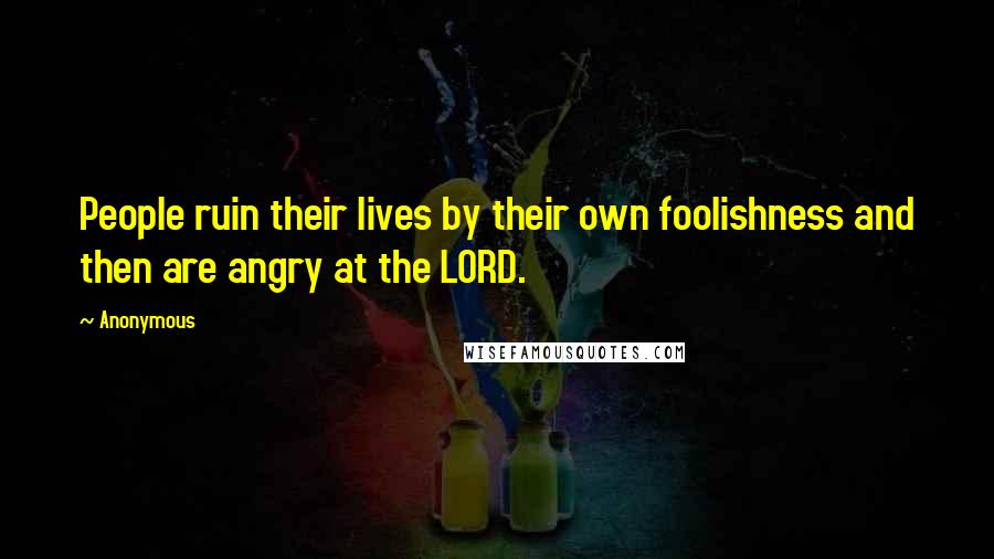 Anonymous Quotes: People ruin their lives by their own foolishness and then are angry at the LORD.