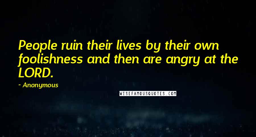 Anonymous Quotes: People ruin their lives by their own foolishness and then are angry at the LORD.