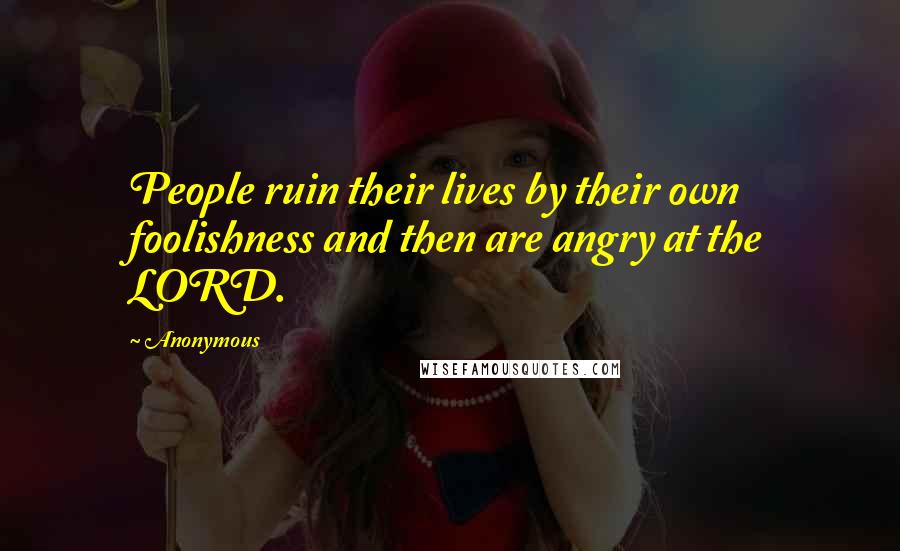 Anonymous Quotes: People ruin their lives by their own foolishness and then are angry at the LORD.