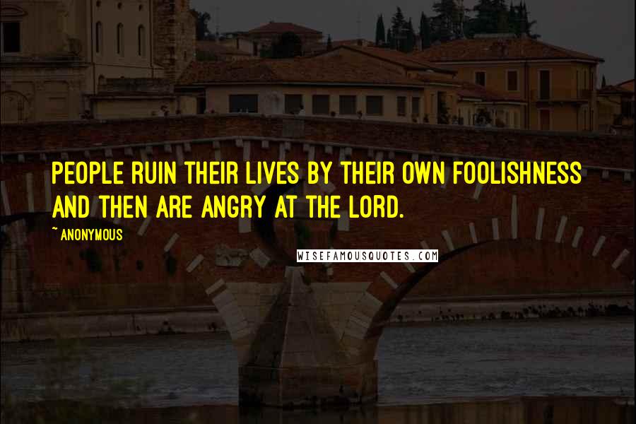 Anonymous Quotes: People ruin their lives by their own foolishness and then are angry at the LORD.