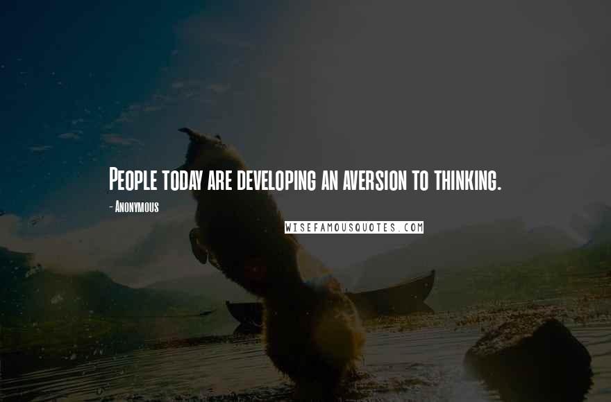 Anonymous Quotes: People today are developing an aversion to thinking.