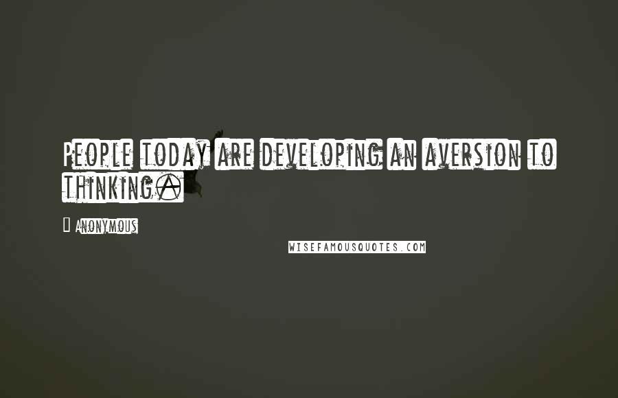 Anonymous Quotes: People today are developing an aversion to thinking.