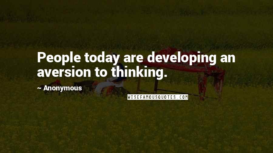 Anonymous Quotes: People today are developing an aversion to thinking.