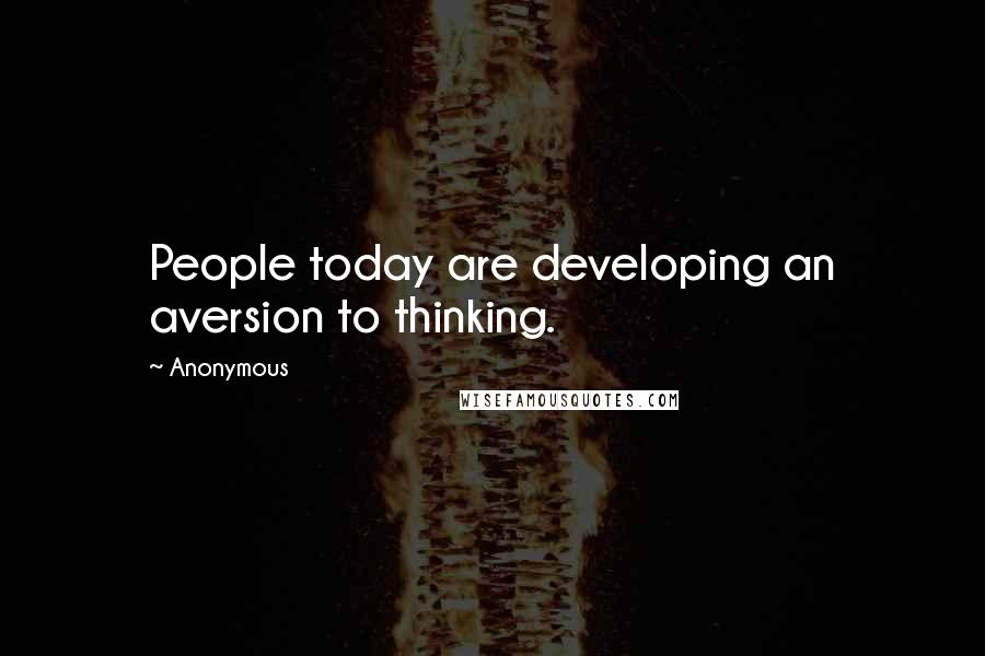 Anonymous Quotes: People today are developing an aversion to thinking.