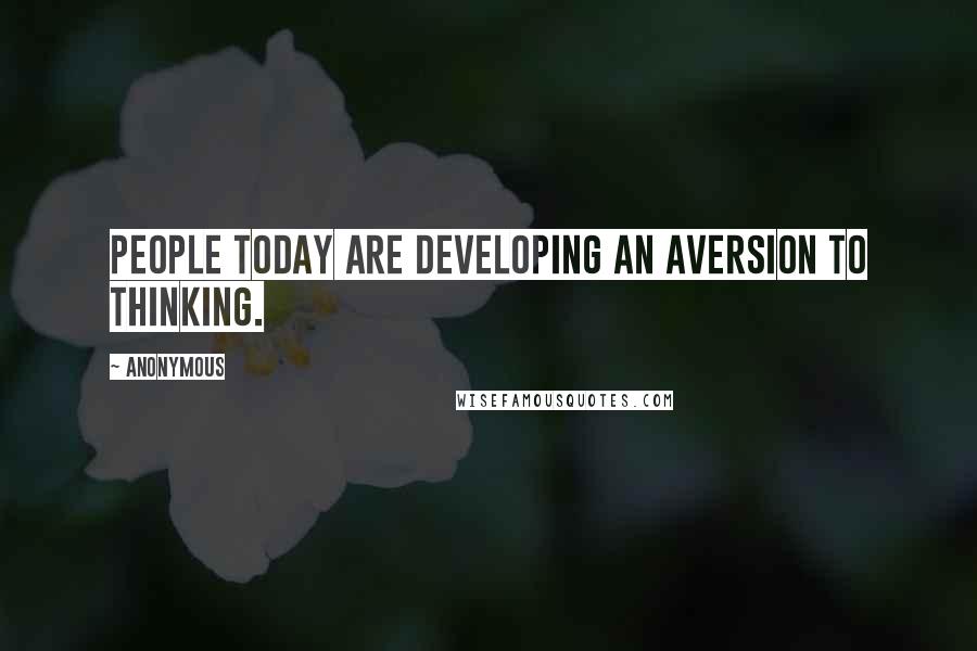 Anonymous Quotes: People today are developing an aversion to thinking.