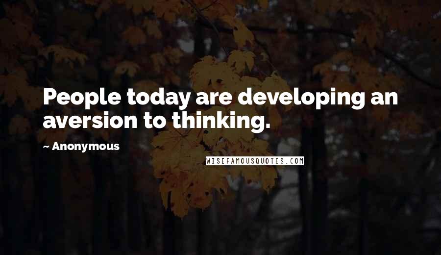 Anonymous Quotes: People today are developing an aversion to thinking.