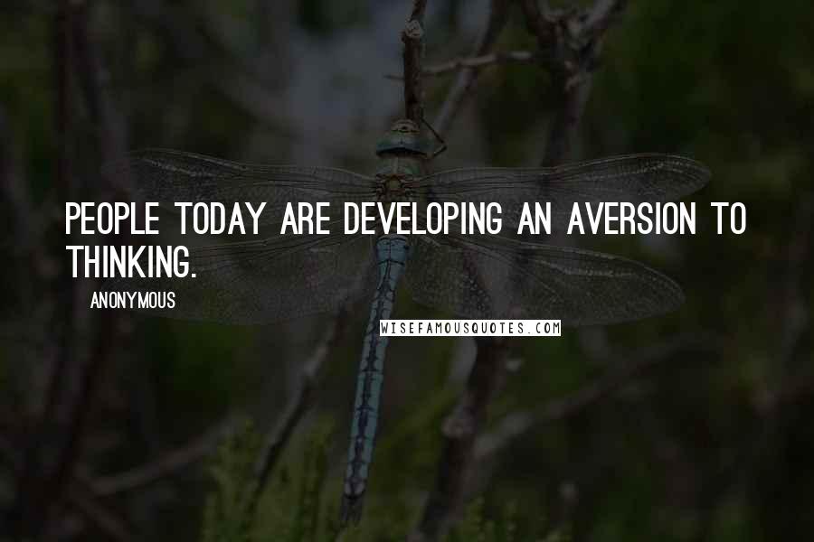 Anonymous Quotes: People today are developing an aversion to thinking.