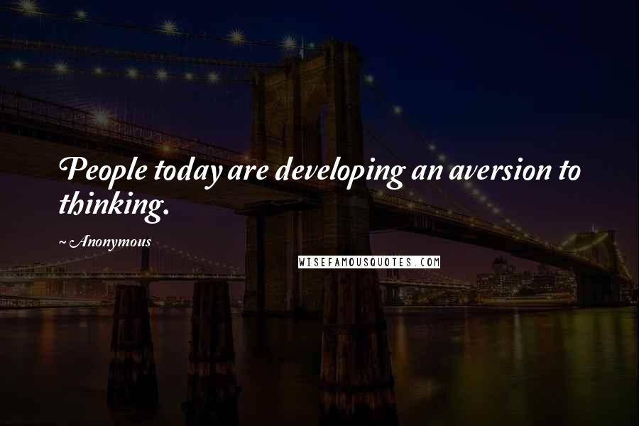 Anonymous Quotes: People today are developing an aversion to thinking.